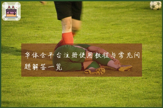 华体会平台注册使用教程与常见问题解答一览