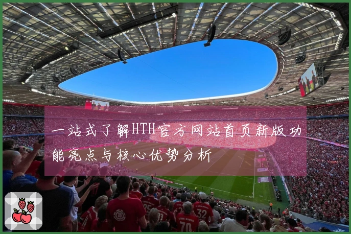 一站式了解HTH官方网站首页新版功能亮点与核心优势分析