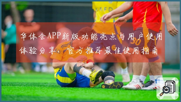 华体会APP新版功能亮点与用户使用体验分享，官方推荐最佳使用指南