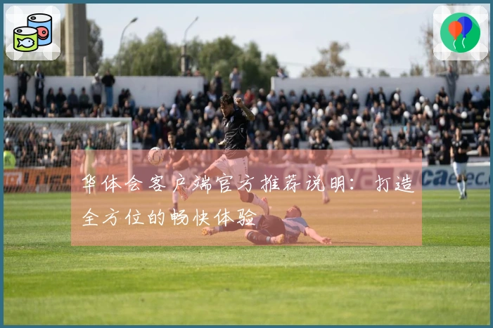 华体会客户端官方推荐说明：打造全方位的畅快体验