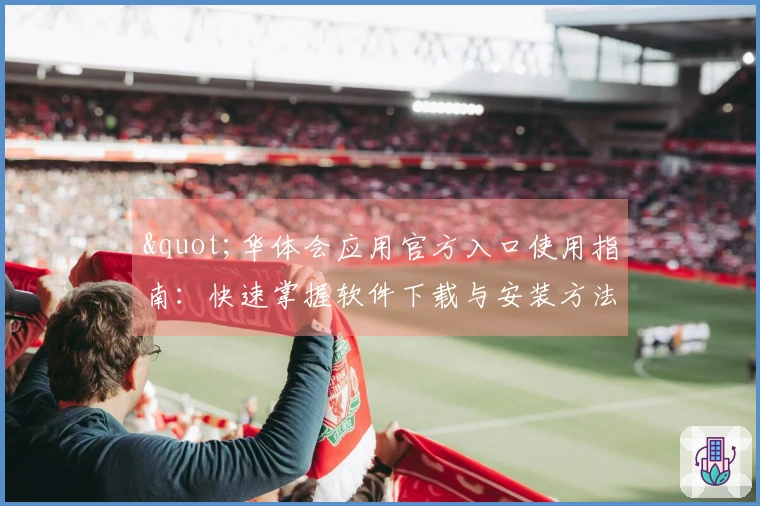 "华体会应用官方入口使用指南：快速掌握软件下载与安装方法"