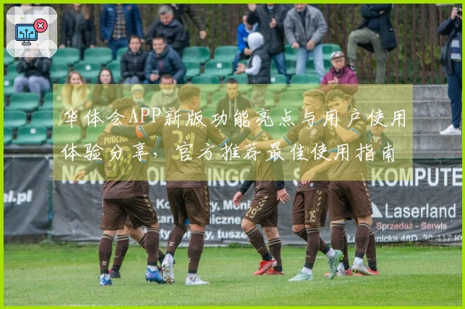 华体会APP新版功能亮点与用户使用体验分享，官方推荐最佳使用指南