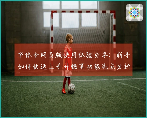 华体会网页版使用体验分享：新手如何快速上手并畅享功能亮点分析